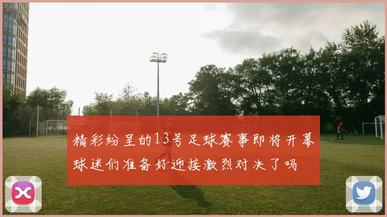 精彩纷呈的13号足球赛事即将开幕球迷们准备好迎接激烈对决了吗