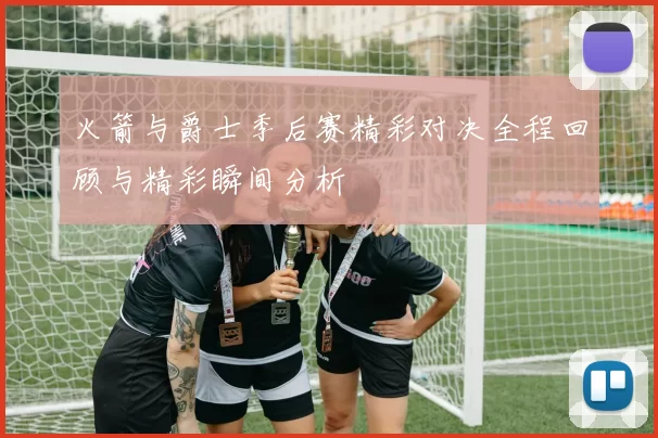 火箭与爵士季后赛精彩对决全程回顾与精彩瞬间分析