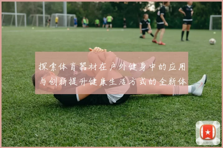 探索体育器材在户外健身中的应用与创新提升健康生活方式的全新体验