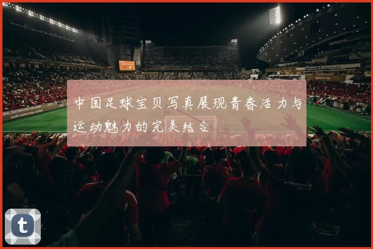 中国足球宝贝写真展现青春活力与运动魅力的完美结合