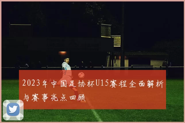 2023年中国足协杯U15赛程全面解析与赛事亮点回顾