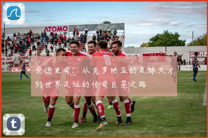 莫德里奇：从克罗地亚的足球天才到世界足坛的传奇巨星之路