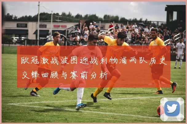 欧冠激战波图迎战利物浦两队历史交锋回顾与赛前分析