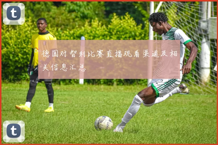 德国对智利比赛直播观看渠道及相关信息汇总