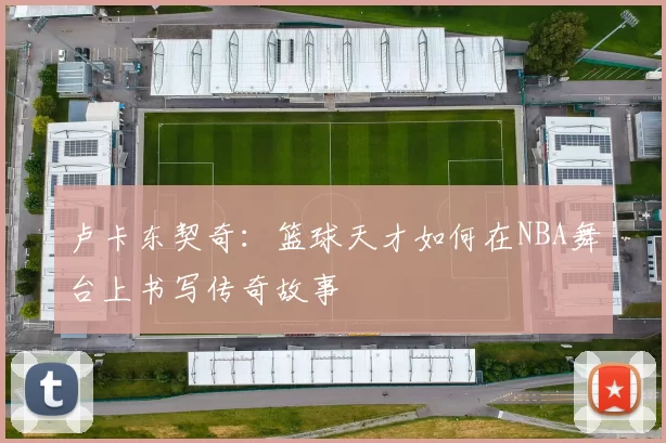 卢卡东契奇：篮球天才如何在NBA舞台上书写传奇故事