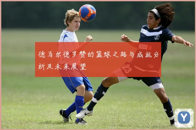 德马尔德罗赞的篮球之路与成就分析及未来展望