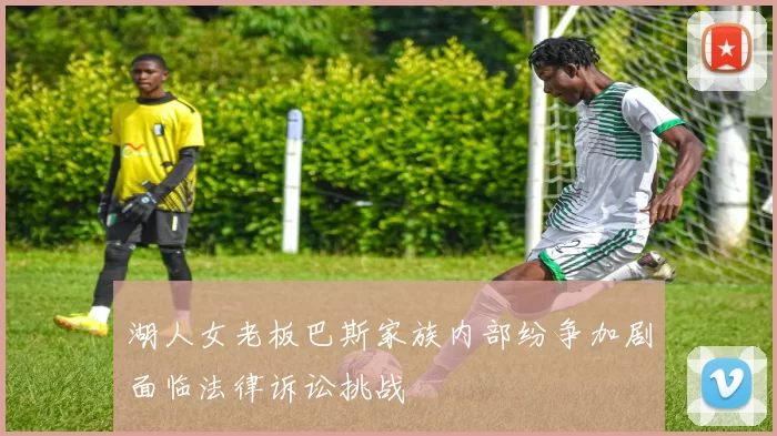 湖人女老板巴斯家族内部纷争加剧面临法律诉讼挑战