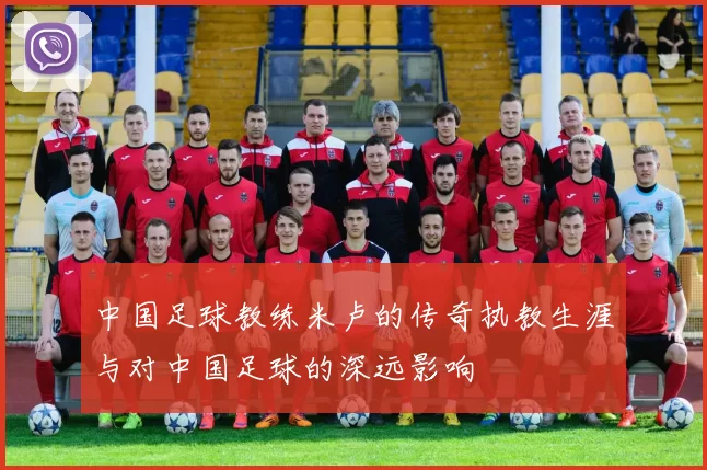 中国足球教练米卢的传奇执教生涯与对中国足球的深远影响